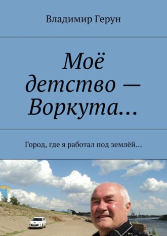 Владимир Герун. Моё детство – Воркута… Город, где я работал под землёй…