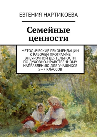 . Семейные ценности. Методические рекомендации к рабочей программе внеурочной деятельности по духовно-нравственному направлению для учащихся 5—7 классов