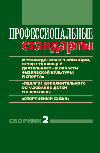 . Профессиональные стандарты. Сборник 2. «Руководитель организации, осуществляющей деятельность в области физической культуры и спорта», «Педагог дополнительного образования детей и взрослых», «Спортивный судья»