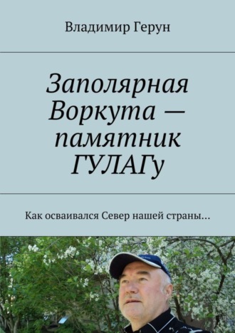 Владимир Герун. Заполярная Воркута – памятник ГУЛАГу. Как осваивался Север нашей страны…