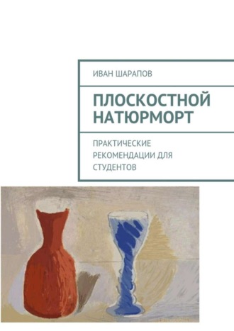 Иван Шарапов. Плоскостной натюрморт. Практические рекомендации для студентов
