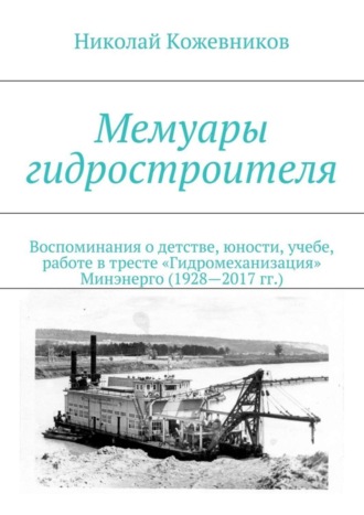 . Мемуары гидростроителя. Воспоминания о детстве, юности, учебе, работе в тресте «Гидромеханизация» Минэнерго (1928—2017 гг.)