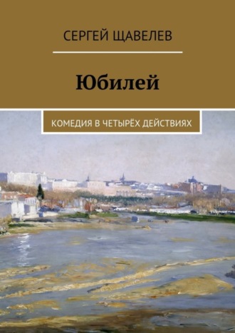 Сергей Щавелев. Юбилей. Комедия в четырёх действиях