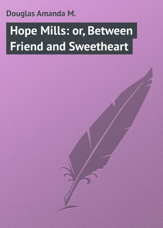 Douglas Amanda M.. Hope Mills: or, Between Friend and Sweetheart