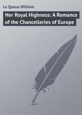 Le Queux William. Her Royal Highness: A Romance of the Chancelleries of Europe