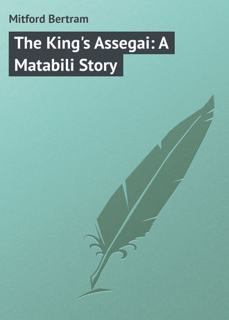 Mitford Bertram. The King's Assegai: A Matabili Story