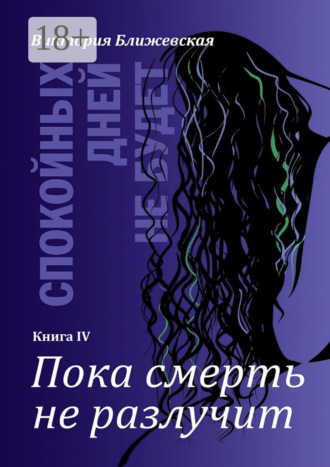 Виктория Ближевская. Спокойных дней не будет. Книга IV. Пока смерть не разлучит