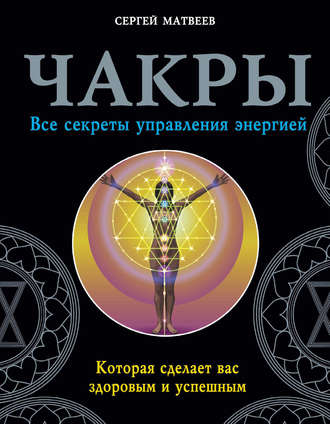 . Чакры. Все секреты управления энергией, которая сделает вас здоровым и успешным