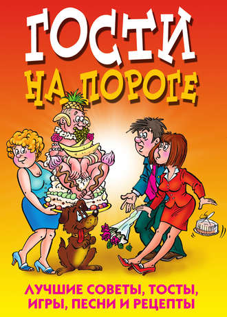 . Гости на пороге. Лучшие советы, тосты, игры, песни и рецепты