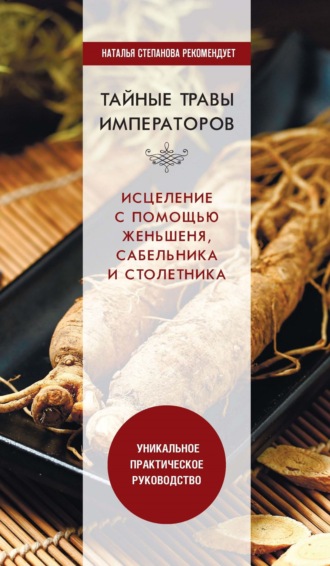 . Тайные травы императоров. Излечение с помощью женьшеня, сабельника и столетника. Уникальное практическое руководство
