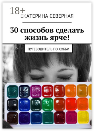 . 30 способов сделать жизнь ярче! Путеводитель по хобби