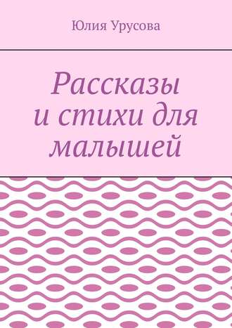 Юлия Урусова. Рассказы и стихи для малышей
