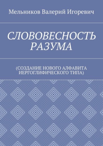 . СЛОВОВЕСНОСТЬ РАЗУМА. (СОЗДАНИЕ НОВОГО АЛФАВИТА ИЕРГОГЛИФИЧЕСКОГО ТИПА)