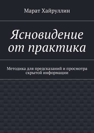 Марат Хайруллин. Ясновидение от практика. Методика для предсказаний и просмотра скрытой информации