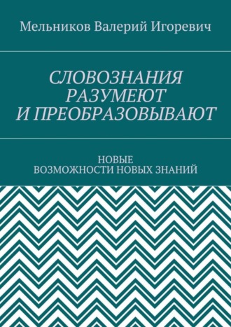 . СЛОВОЗНАНИЯ РАЗУМЕЮТ И ПРЕОБРАЗОВЫВАЮТ. НОВЫЕ ВОЗМОЖНОСТИ НОВЫХ ЗНАНИЙ
