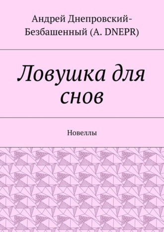Андрей Днепровский-Безбашенный (A.DNEPR). Ловушка для снов. Новеллы