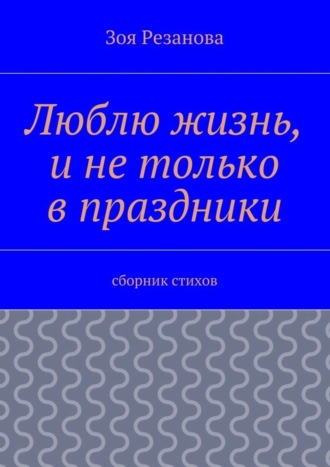 . Люблю жизнь, и не только в праздники. Сборник стихов