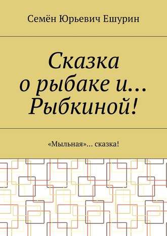 . Сказка о рыбаке и… Рыбкиной! «Мыльная»… сказка!