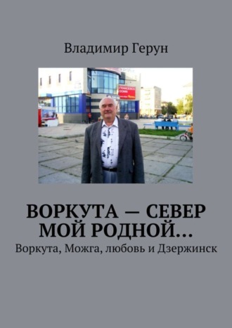 Владимир Герун. Воркута – Север мой родной… Воркута, Можга, любовь и Дзержинск