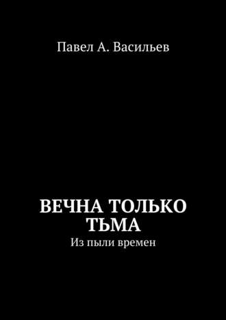 Павел Александрович Васильев. Вечна только тьма. Из пыли времен