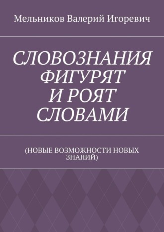 . СЛОВОЗНАНИЯ ФИГУРЯТ И РОЯТ СЛОВАМИ. (НОВЫЕ ВОЗМОЖНОСТИ НОВЫХ ЗНАНИЙ)
