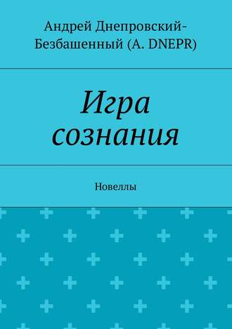Андрей Днепровский-Безбашенный (A.DNEPR). Игра сознания. Новеллы