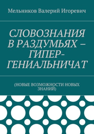 . СЛОВОЗНАНИЯ В РАЗДУМЬЯХ – ГИПЕР-ГЕНИАЛЬНИЧАТ. (НОВЫЕ ВОЗМОЖНОСТИ НОВЫХ ЗНАНИЙ)