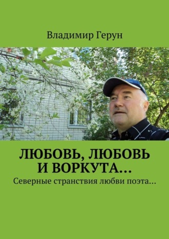 Владимир Герун. Любовь, любовь и Воркута… Северные странствия любви поэта…