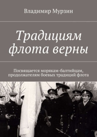. Традициям флота верны. Посвящается морякам-балтийцам, продолжателям боевых традиций флота.