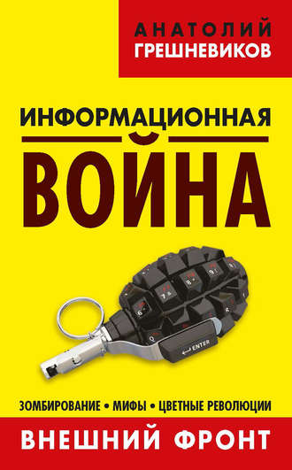 Анатолий Грешневиков. Информационная война. Внешний фронт. Зомбирование, мифы, цветные революции. Книга I
