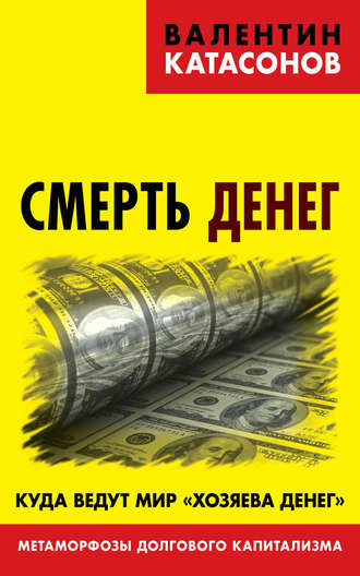 . Смерть денег. Куда ведут мир «хозяева денег». Метаморфозы долгового капитализма