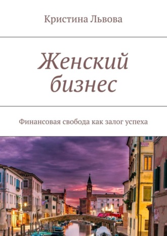Кристина Львова. Женский бизнес. Финансовая свобода как залог успеха
