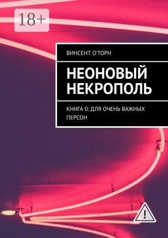 Винсент О'Торн. Неоновый Некрополь. Книга 0: Для Очень Важных Персон