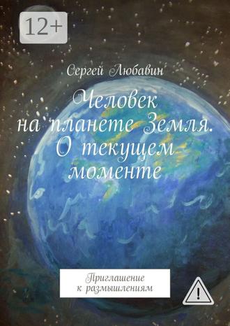 Сергей Любавин. Человек на планете Земля. О текущем моменте. Приглашение к размышлениям