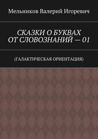 . СКАЗКИ О БУКВАХ ОТ СЛОВОЗНАНИЙ – 01. (ГАЛАКТИЧЕСКАЯ ОРИЕНТАЦИЯ)