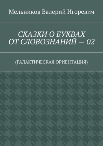 . СКАЗКИ О БУКВАХ ОТ СЛОВОЗНАНИЙ – 02. (ГАЛАКТИЧЕСКАЯ ОРИЕНТАЦИЯ)