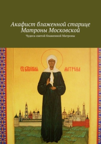 Ольга Вега. Акафист блаженной старице Матроны Московской. Чудеса святой блаженной Матроны