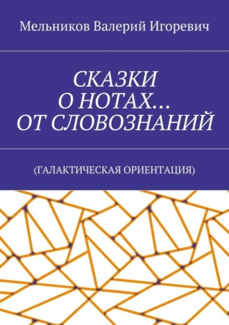 Валерий Игоревич Мельников. СКАЗКИ О НОТАХ… ОТ СЛОВОЗНАНИЙ. (ГАЛАКТИЧЕСКАЯ ОРИЕНТАЦИЯ)