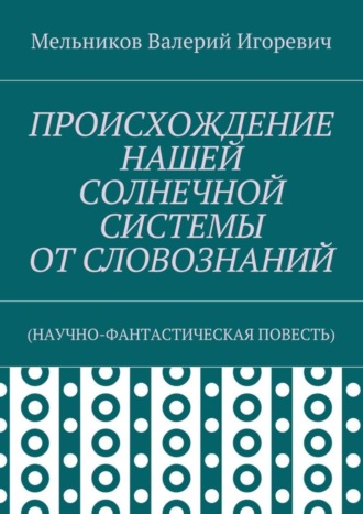 . ПРОИСХОЖДЕНИЕ НАШЕЙ СОЛНЕЧНОЙ СИСТЕМЫ ОТ СЛОВОЗНАНИЙ. (НАУЧНО-ФАНТАСТИЧЕСКАЯ ПОВЕСТЬ)
