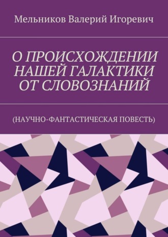 . О ПРОИСХОЖДЕНИИ НАШЕЙ ГАЛАКТИКИ ОТ СЛОВОЗНАНИЙ. (НАУЧНО-ФАНТАСТИЧЕСКАЯ ПОВЕСТЬ)