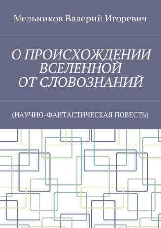 Валерий Игоревич Мельников. О ПРОИСХОЖДЕНИИ ВСЕЛЕННОЙ ОТ СЛОВОЗНАНИЙ. (НАУЧНО-ФАНТАСТИЧЕСКАЯ ПОВЕСТЬ)