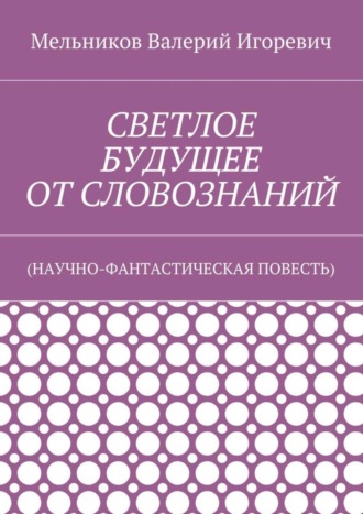 . СВЕТЛОЕ БУДУЩЕЕ ОТ СЛОВОЗНАНИЙ. (НАУЧНО-ФАНТАСТИЧЕСКАЯ ПОВЕСТЬ)