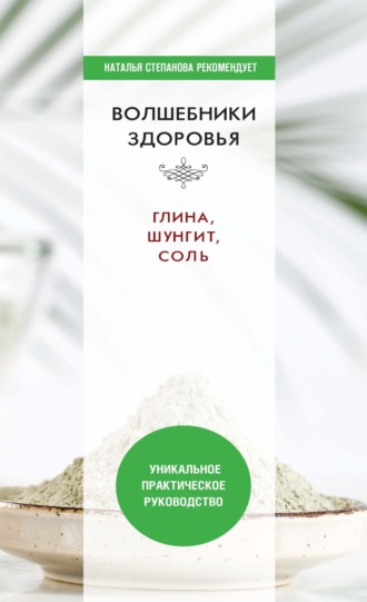 . Волшебники здоровья. Глина, шунгит, соль. Уникальное практическое руководство