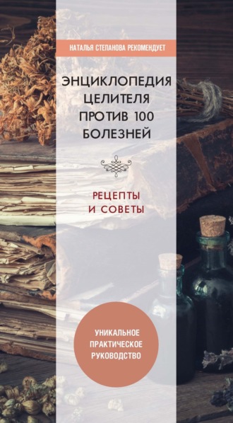 . Энциклопедия целителя против 100 болезней. Рецепты и советы