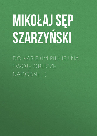 . Do Kasie (Im pilniej na twoje oblicze nadobne...)