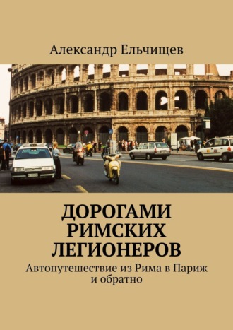 . Дорогами римских легионеров. Автопутешествие из Рима в Париж и обратно