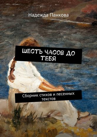 . Шесть часов до тебя. Сборник стихов и песенных текстов