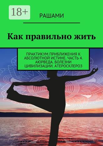 . Как правильно жить. Практикум приближения к абсолютной истине. Часть 4. Аюрведа. Болезни цивилизации. Атеросклероз