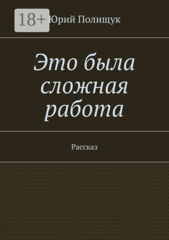 Юрий Владимирович Полищук. Это была сложная работа. Рассказ