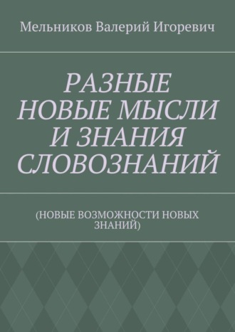 . РАЗНЫЕ НОВЫЕ МЫСЛИ И ЗНАНИЯ СЛОВОЗНАНИЙ. (НОВЫЕ ВОЗМОЖНОСТИ НОВЫХ ЗНАНИЙ)